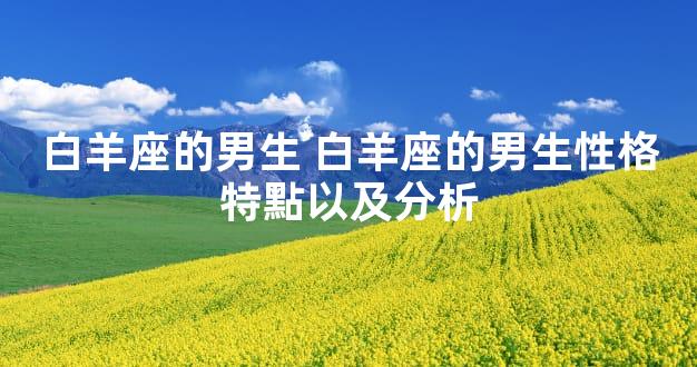 白羊座的男生 白羊座的男生性格特點以及分析